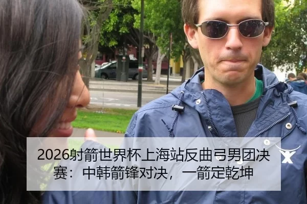 2026射箭世界杯上海站反曲弓男团决赛：中韩箭锋对决，一箭定乾坤